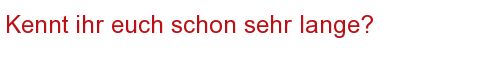 Kennt ihr euch schon sehr lange? 